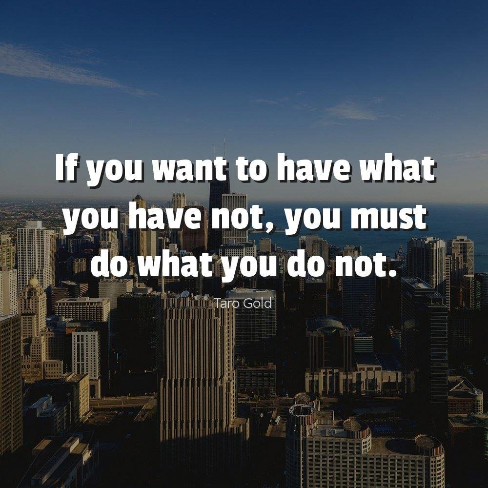 If you want to have what you have not, you must do what you do not.