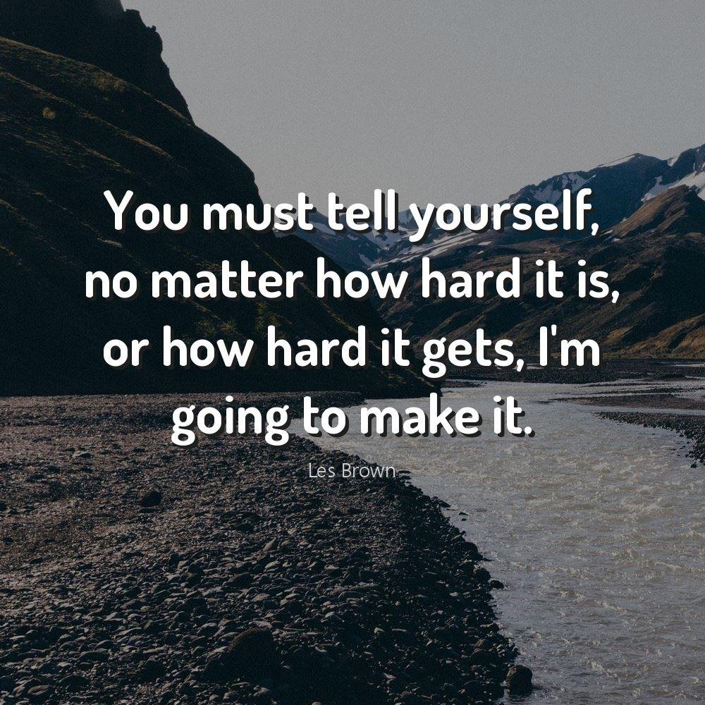 You must tell yourself, no matter how hard it is, or how hard it gets, I'm going to make it.