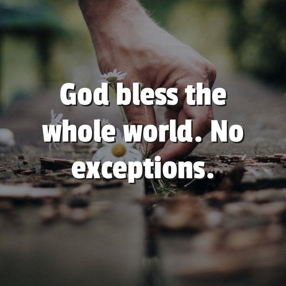 God bless the whole world. No exceptions.