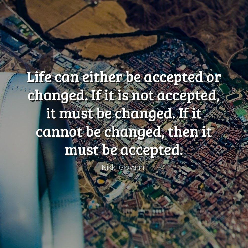 Life can either be accepted or changed. If it is not accepted, it must be changed. If it cannot be changed, then it must be accepted.