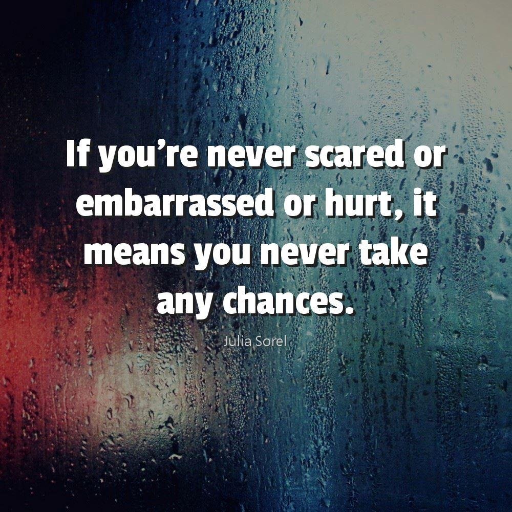 If you're never scared or embarrassed or hurt, it means you never take any chances.