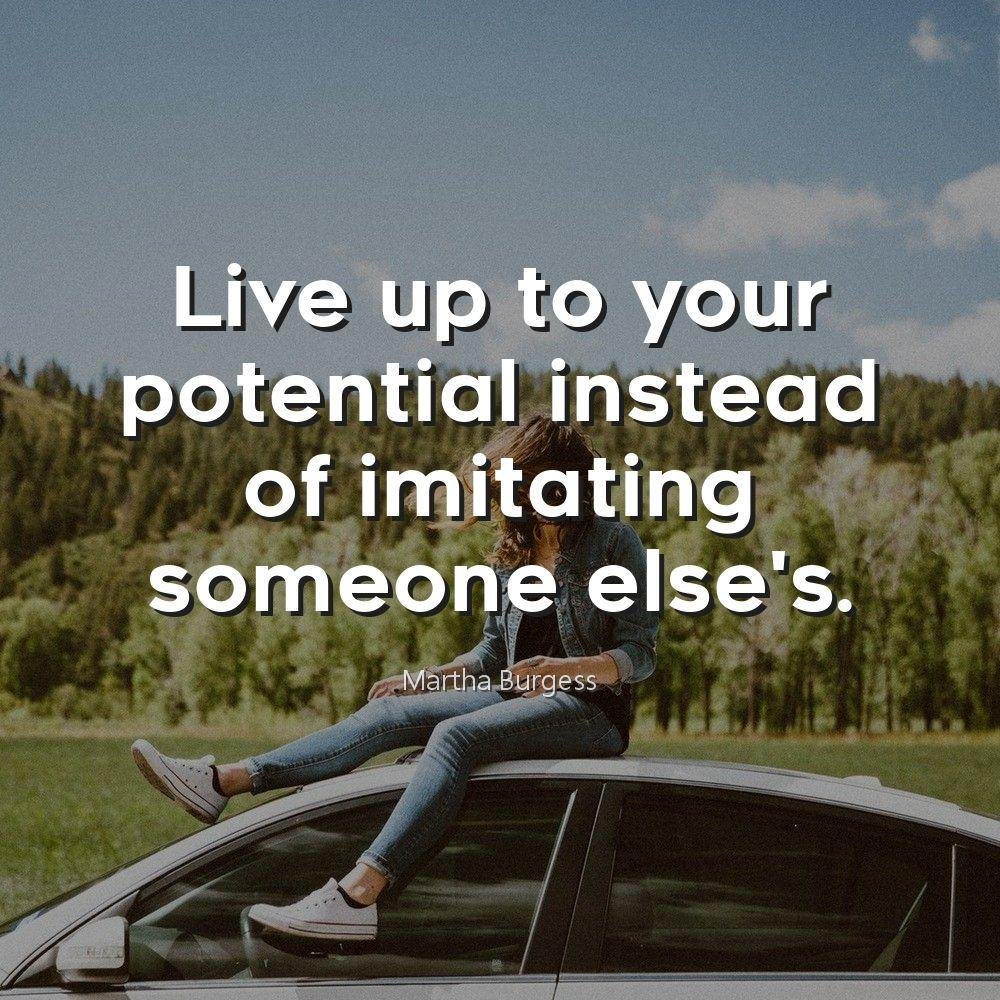 Live up to your potential instead of imitating someone else's.