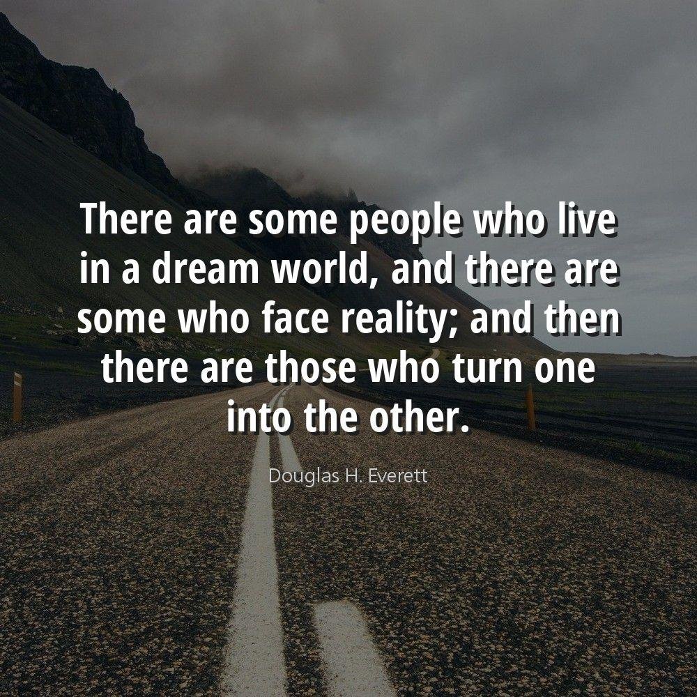 There are some people who live in a dream world, and there are some who face reality; and then there are those who turn one into the other.