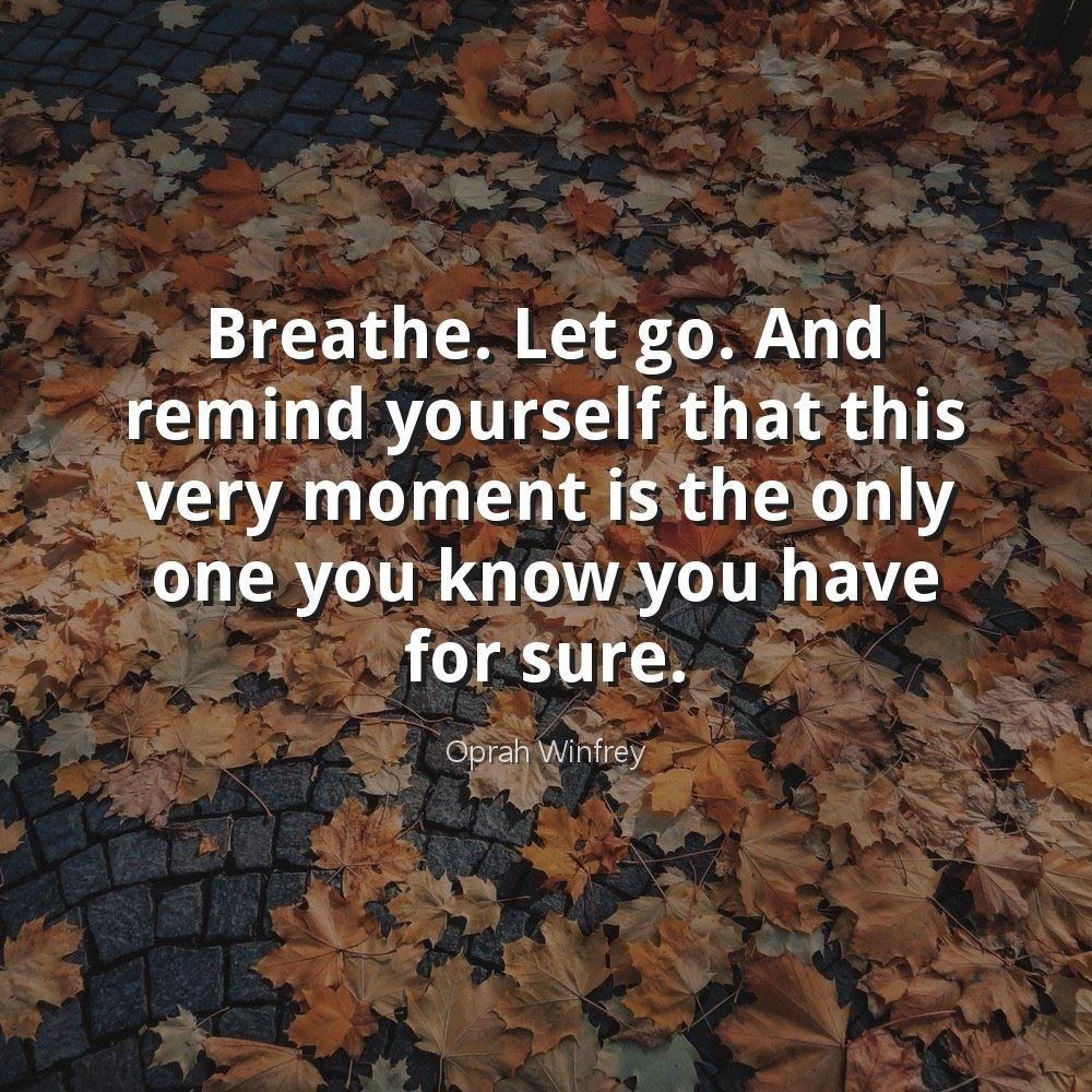 Breathe. Let go. And remind yourself that this very moment is the only one you know you have for sure.