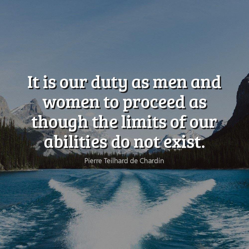 It is our duty as men and women to proceed as though the limits of our abilities do not exist.