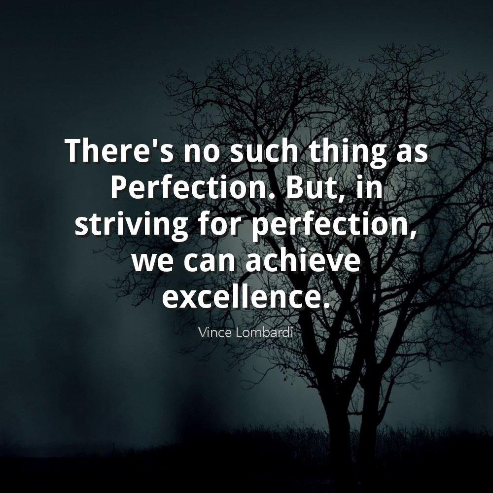 There's no such thing as Perfection. But, in striving for perfection, we can achieve excellence.