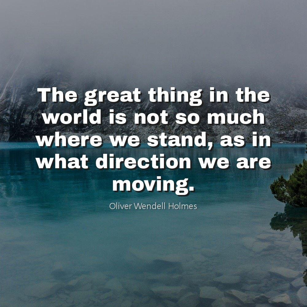 The great thing in the world is not so much where we stand, as in what direction we are moving.