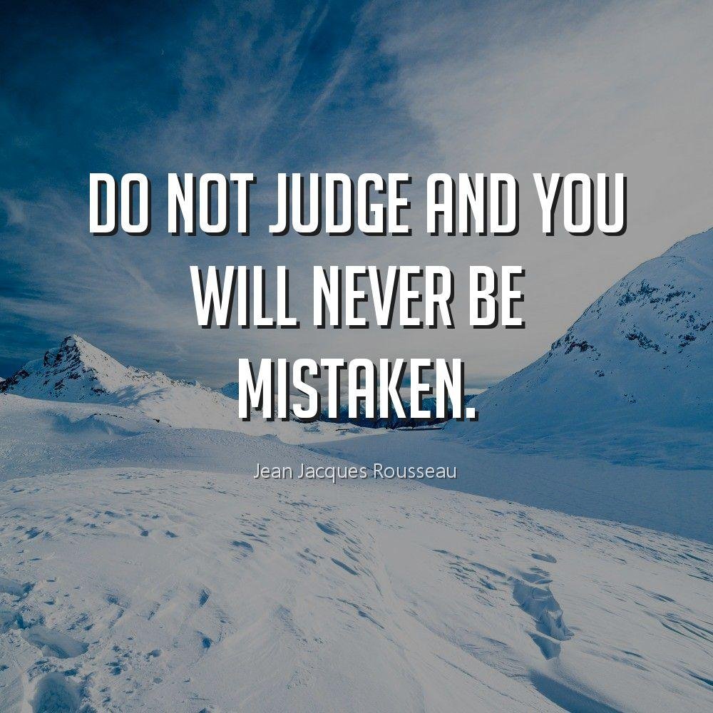 Do not judge and you will never be mistaken.