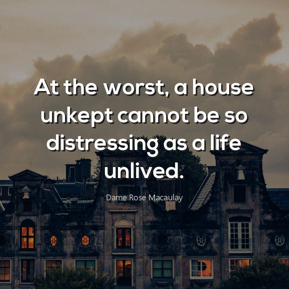 At the worst, a house unkept cannot be so distressing as a life unlived.