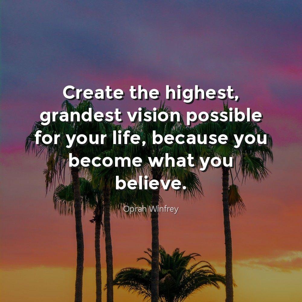 Create the highest, grandest vision possible for your life, because you become what you believe.