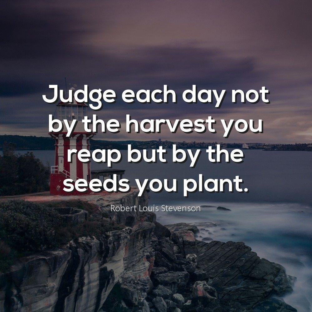 Judge each day not by the harvest you reap but by the seeds you plant.