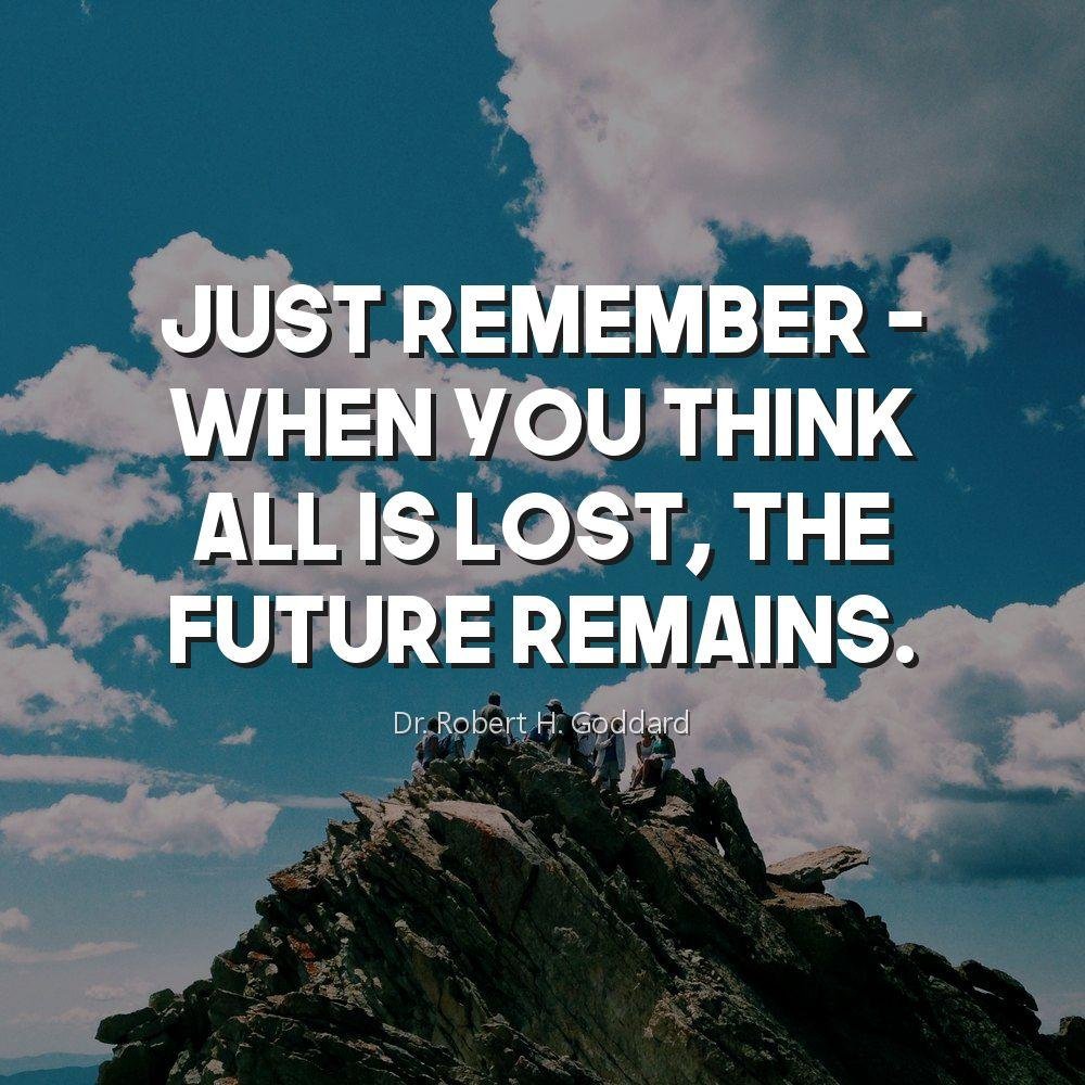 Just remember - when you think all is lost, the future remains.