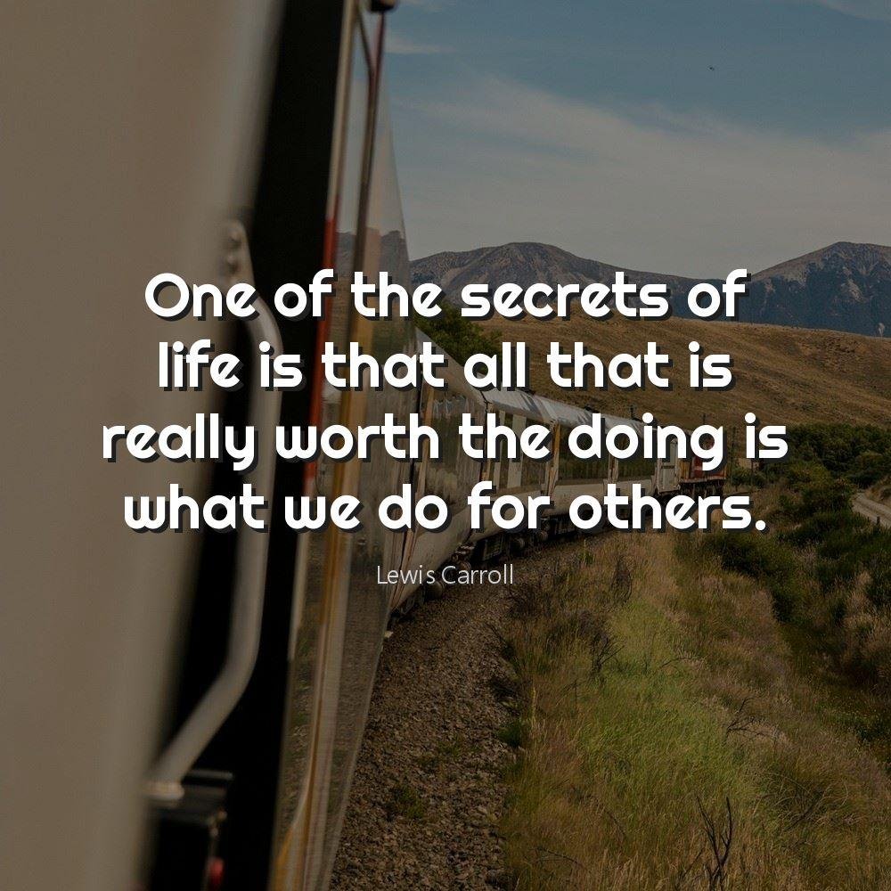 One of the secrets of life is that all that is really worth the doing is what we do for others.