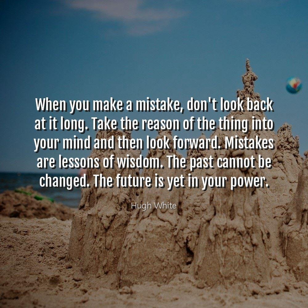 When you make a mistake, don't look back at it long. Take the reason of the thing into your mind and then look forward. Mistakes are lessons of wisdom. The past cannot be changed. The future is yet in your power.