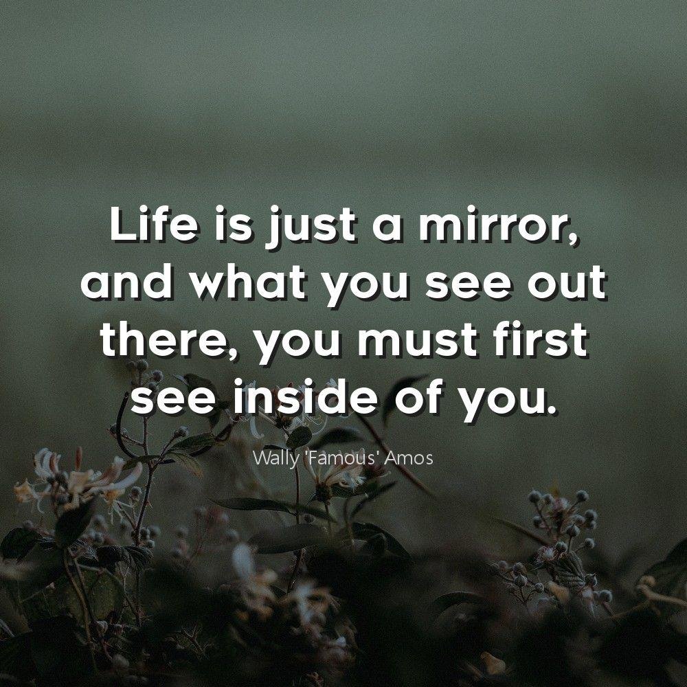 Life is just a mirror, and what you see out there, you must first see inside of you.